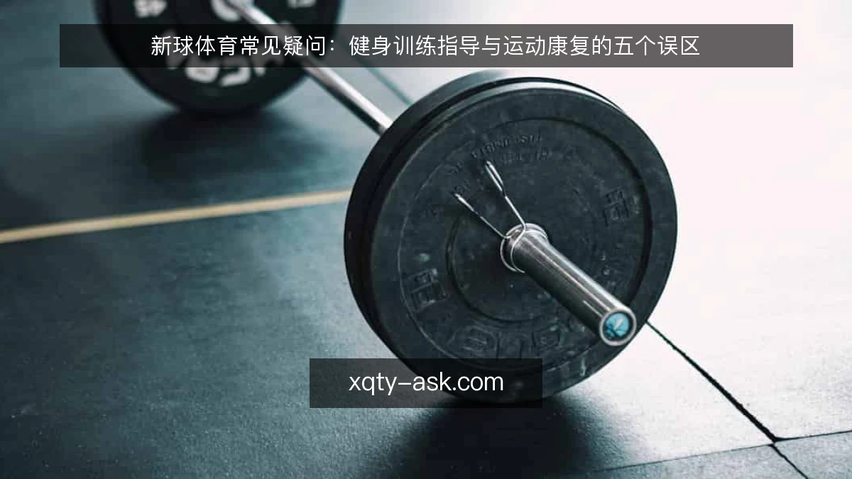 新球体育常见疑问:健身训练指导与运动康复的五个误区